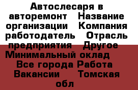 Автослесаря в авторемонт › Название организации ­ Компания-работодатель › Отрасль предприятия ­ Другое › Минимальный оклад ­ 1 - Все города Работа » Вакансии   . Томская обл.